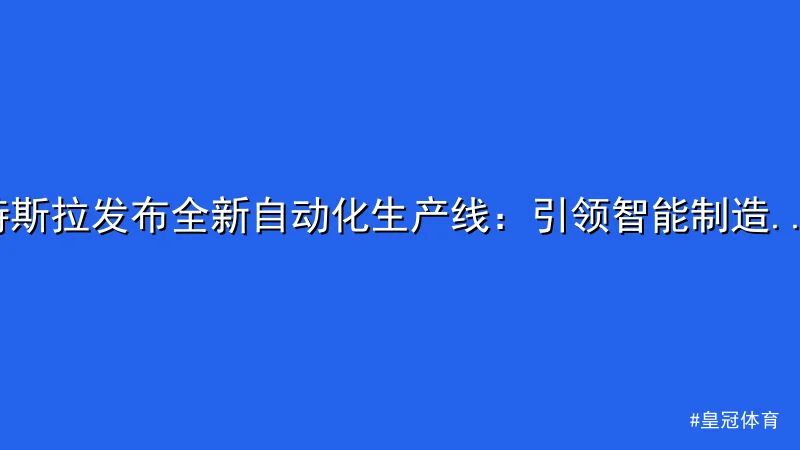 特斯拉发布全新自动化生产线：引领智能制造新潮流